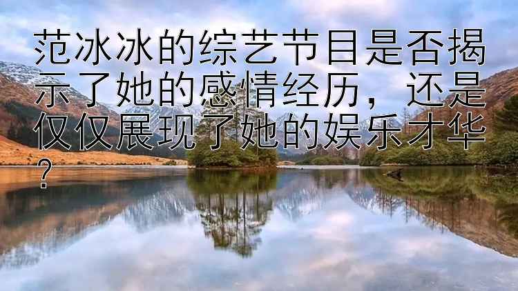 范冰冰的综艺节目是否揭示了她的感情经历，还是仅仅展现了她的娱乐才华？