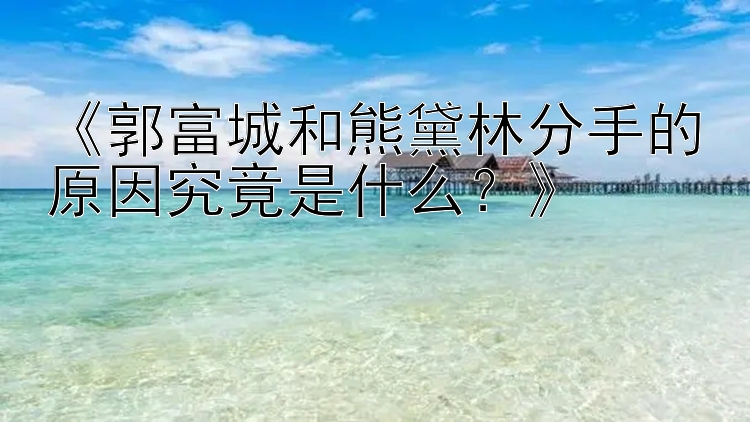 《郭富城和熊黛林分手的原因究竟是什么？》