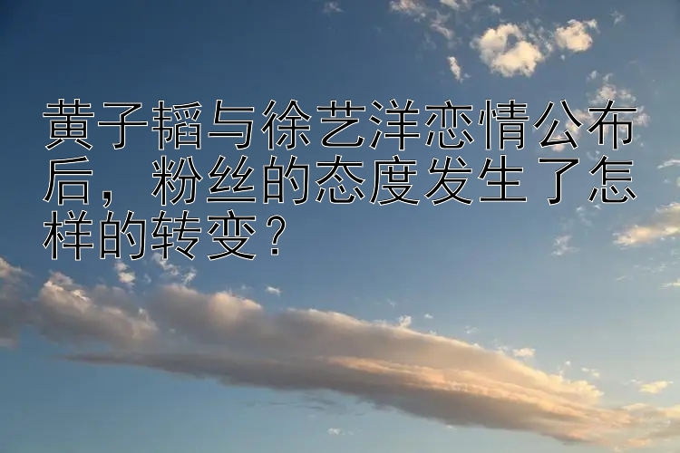 黄子韬与徐艺洋恋情公布后，粉丝的态度发生了怎样的转变？