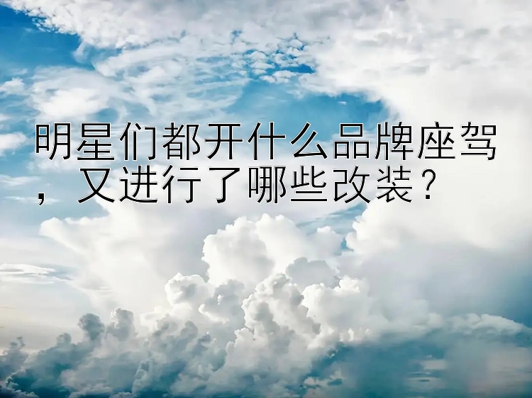 明星们都开什么品牌座驾，又进行了哪些改装？