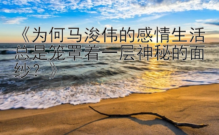 《为何马浚伟的感情生活总是笼罩着一层神秘的面纱？》