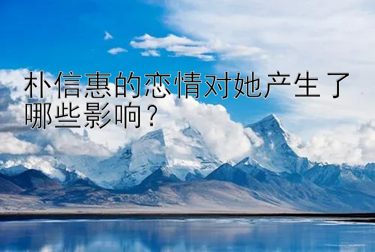 朴信惠的恋情对她产生了哪些影响？