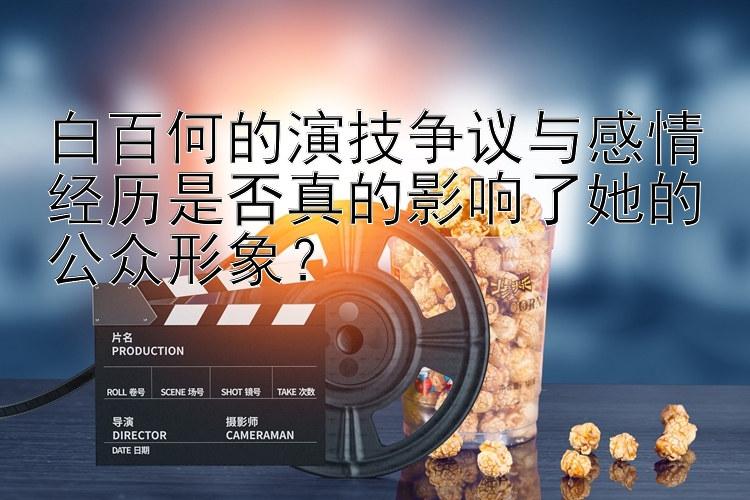 白百何的演技争议与感情经历是否真的影响了她的公众形象？