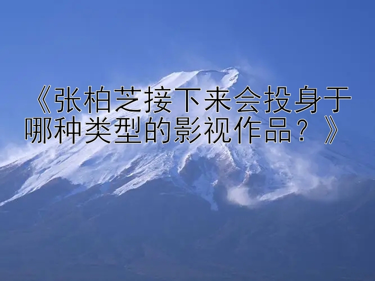 《张柏芝接下来会投身于哪种类型的影视作品？》