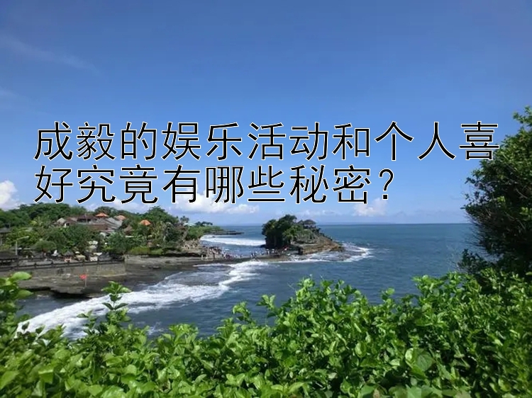 成毅的娱乐活动和个人喜好究竟有哪些秘密？