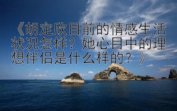 《胡定欣目前的情感生活状况怎样？她心目中的理想伴侣是什么样的？》