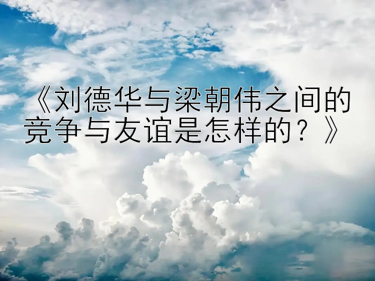 最牛的彩票助赢计划 《刘德华与梁朝伟之间的竞争与友谊是怎样的？》