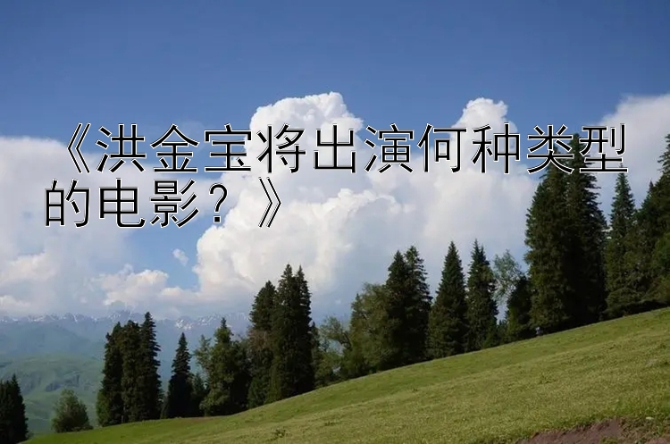 大发注册官方邀请码最新 《洪金宝将出演何种类型的电影？》