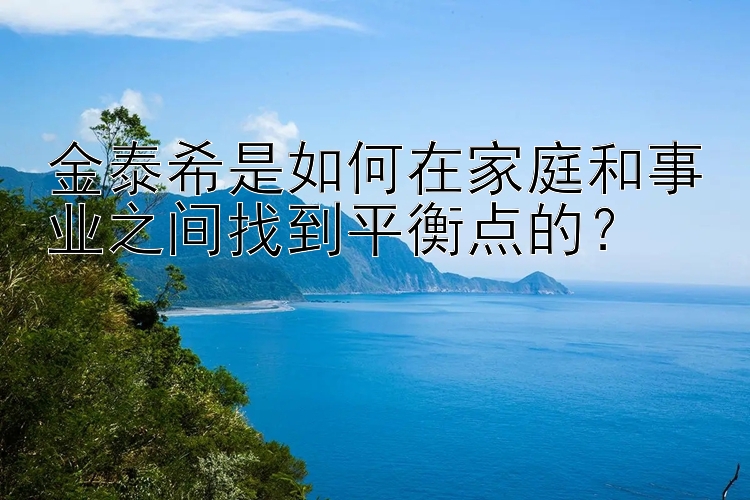 金泰希是如何在家庭和事业之间找到平衡点的？