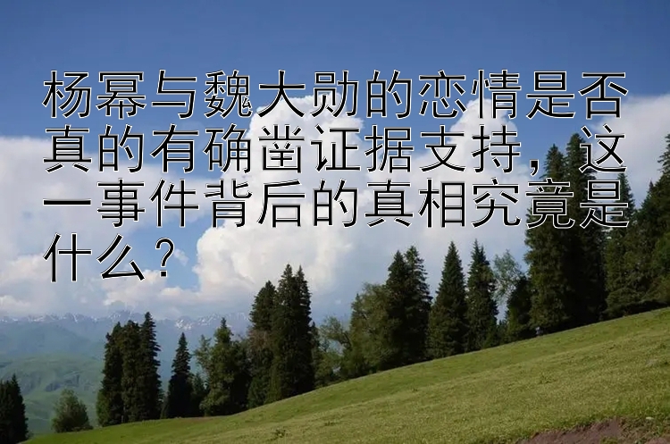 杨幂与魏大勋的恋情是否真的有确凿证据支持，这一事件背后的真相究竟是什么？