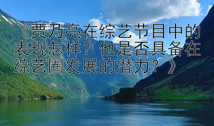 《贾乃亮在综艺节目中的表现怎样？他是否具备在综艺圈发展的潜力？》