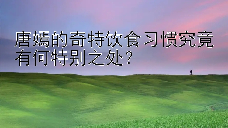 唐嫣的奇特饮食习惯究竟有何特别之处？