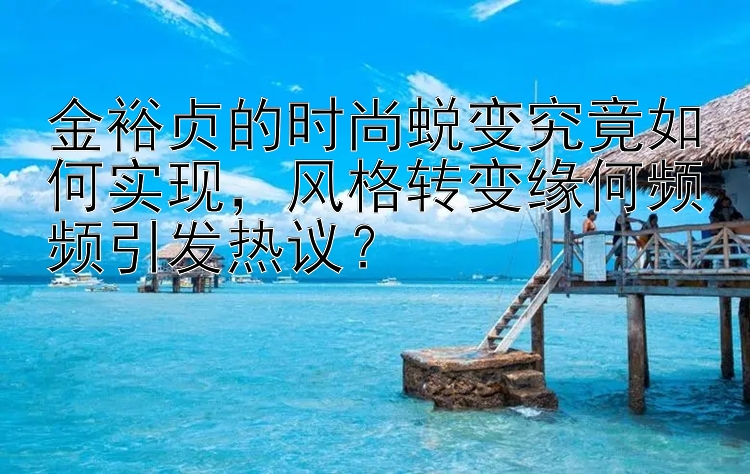 金裕贞的时尚蜕变究竟如何实现风格转变缘何频频引发热议？