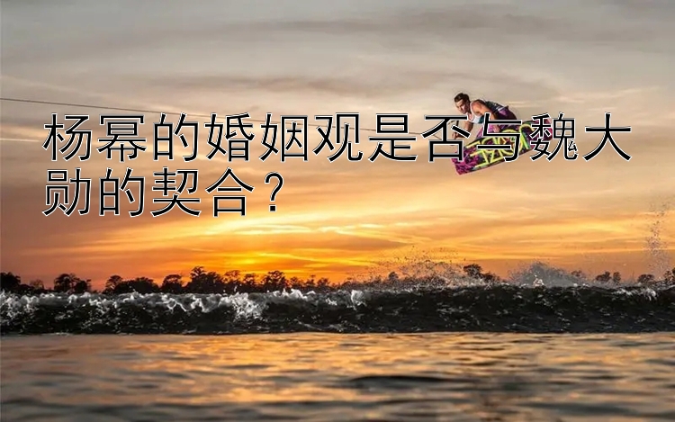 杨幂的婚姻观是否与魏大勋的契合？