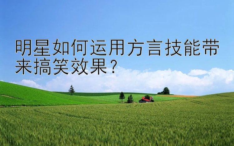 明星如何运用方言技能带来搞笑效果？