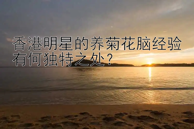 香港明星的养菊花脑经验有何独特之处？