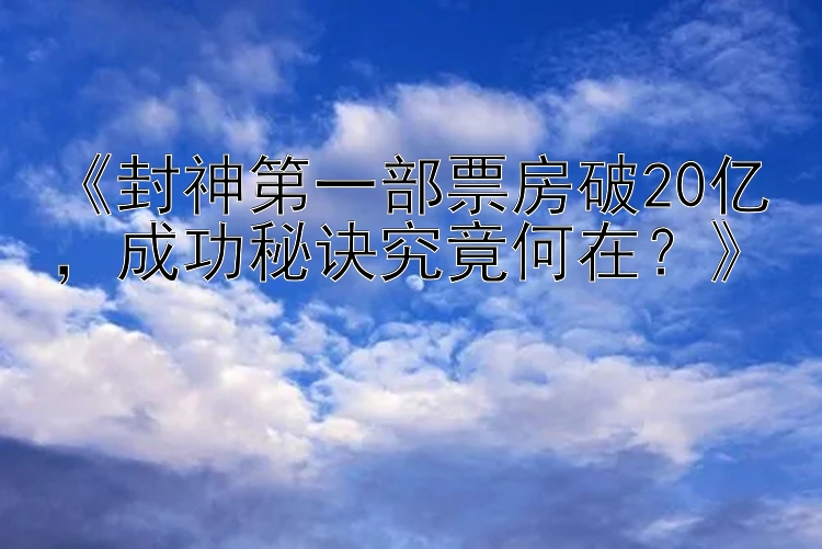 封神第一部票房破20亿成功秘诀究竟何在？