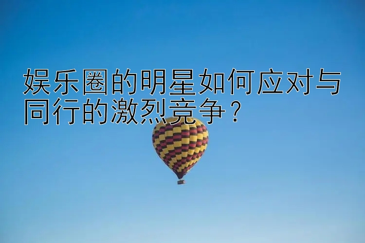 娱乐圈的明星如何应对与同行的激烈竞争？