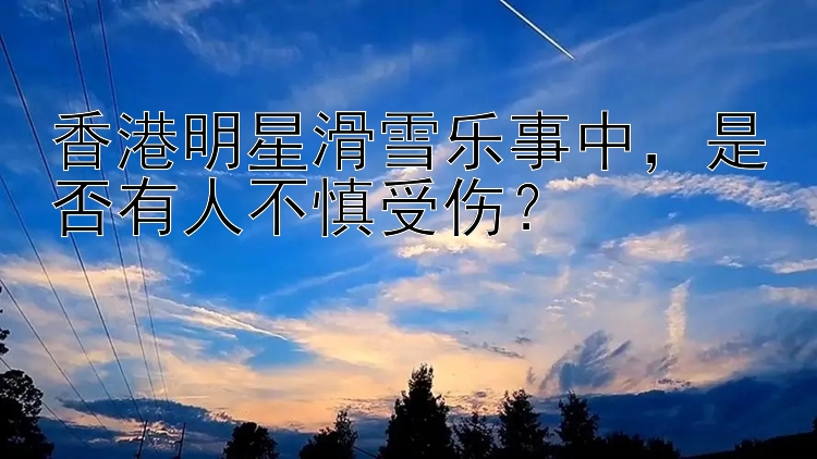 香港明星滑雪乐事中是否有人不慎受伤？