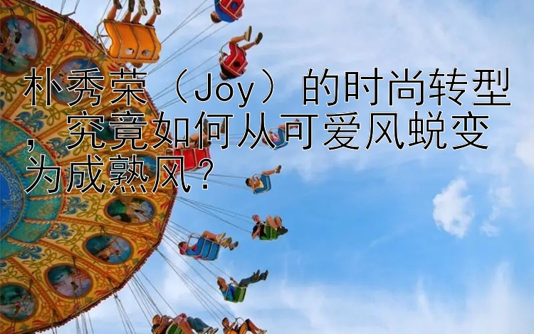 朴秀荣Joy的时尚转型究竟如何从可爱风蜕变为成熟风？