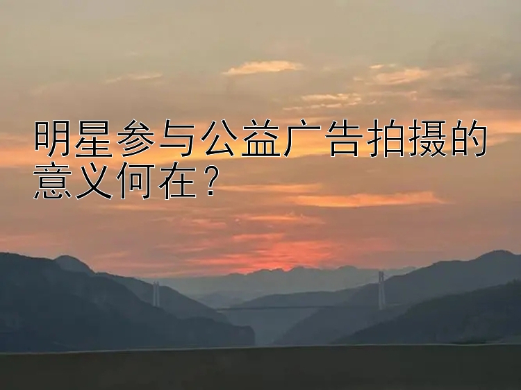 明星参与公益广告拍摄的意义何在？