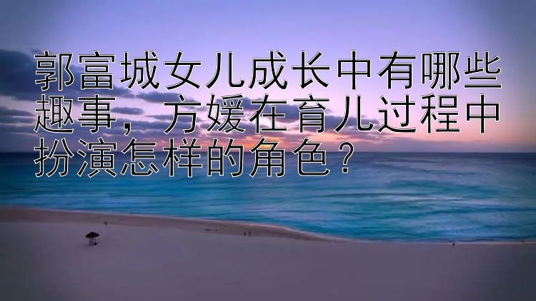 郭富城女儿成长中有哪些趣事，方媛在育儿过程中扮演怎样的角色？