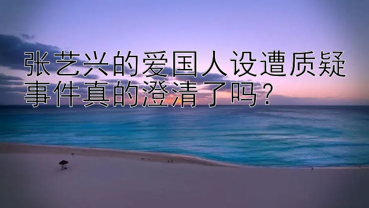 张艺兴的爱国人设遭质疑事件真的澄清了吗？