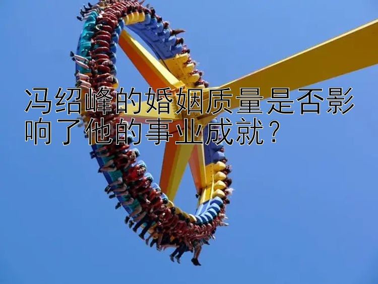 冯绍峰的婚姻质量是否影响了他的事业成就？