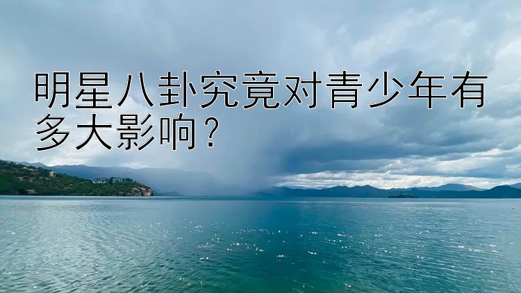 明星八卦究竟对青少年有多大影响？