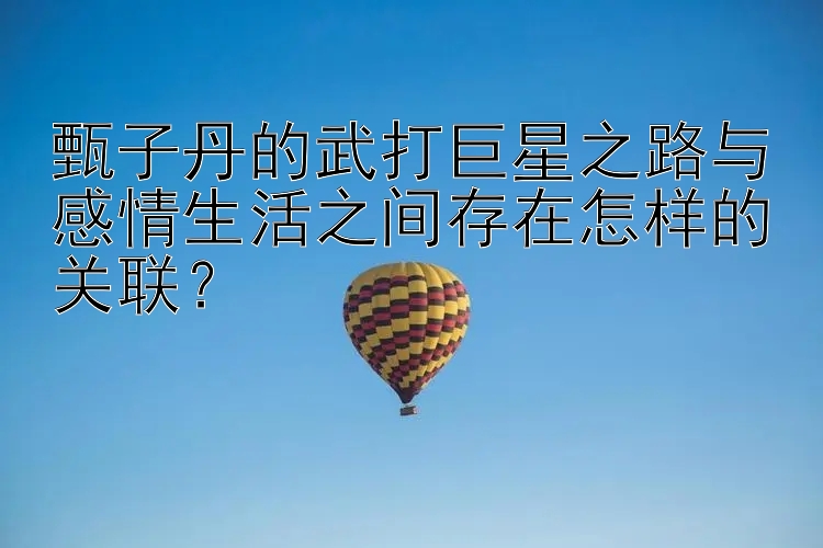 甄子丹的武打巨星之路与感情生活之间存在怎样的关联？