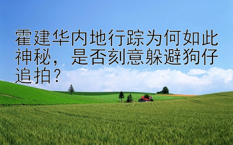 霍建华内地行踪为何如此神秘 是否刻意躲避狗仔追拍？