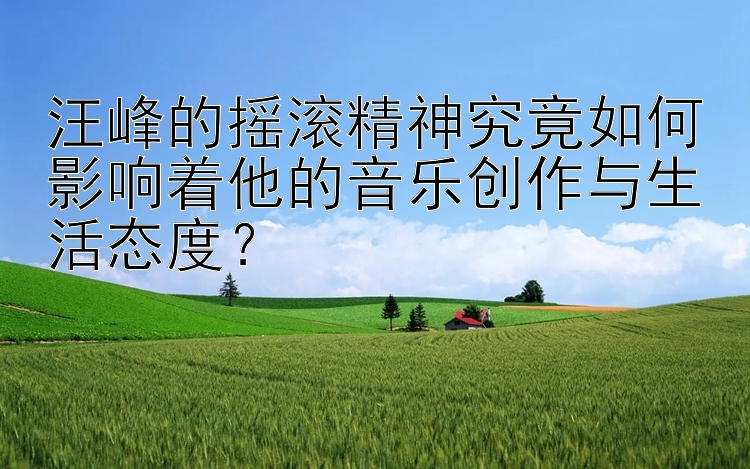 汪峰的摇滚精神究竟如何影响着他的音乐创作与生活态度？