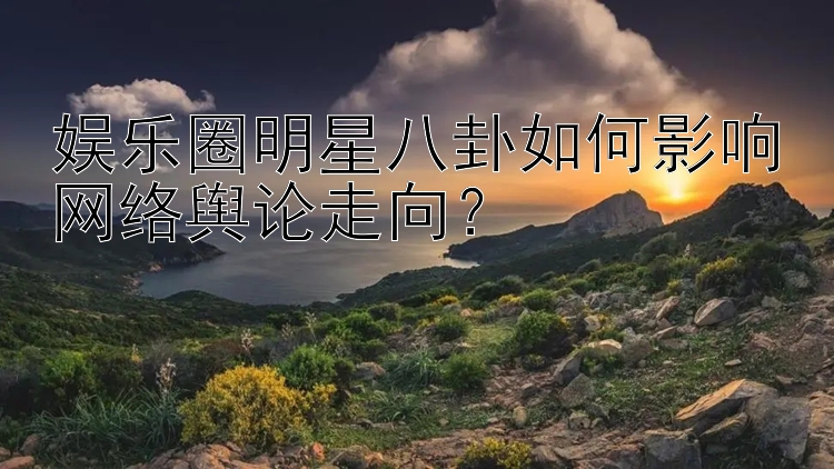 娱乐圈明星八卦如何影响网络舆论走向？