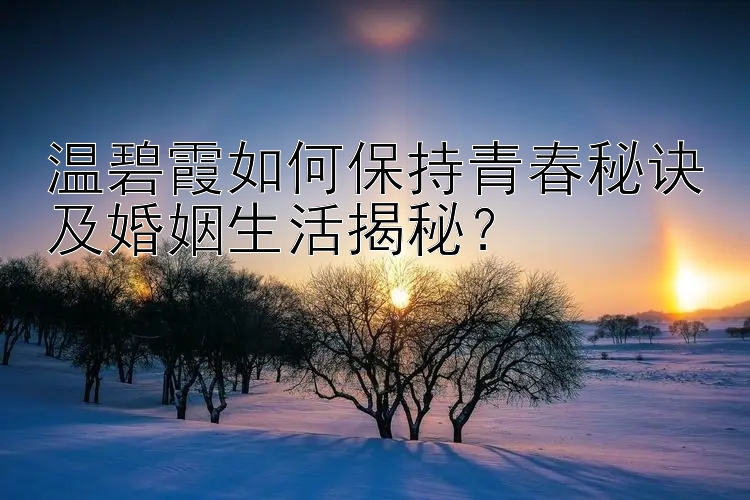 温碧霞如何保持青春秘诀及婚姻生活揭秘？