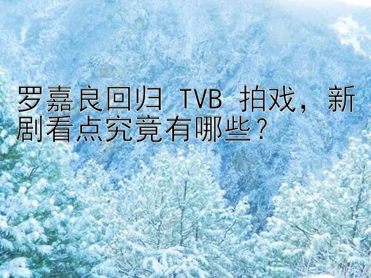 罗嘉良回归 TVB 拍戏，新剧看点究竟有哪些？