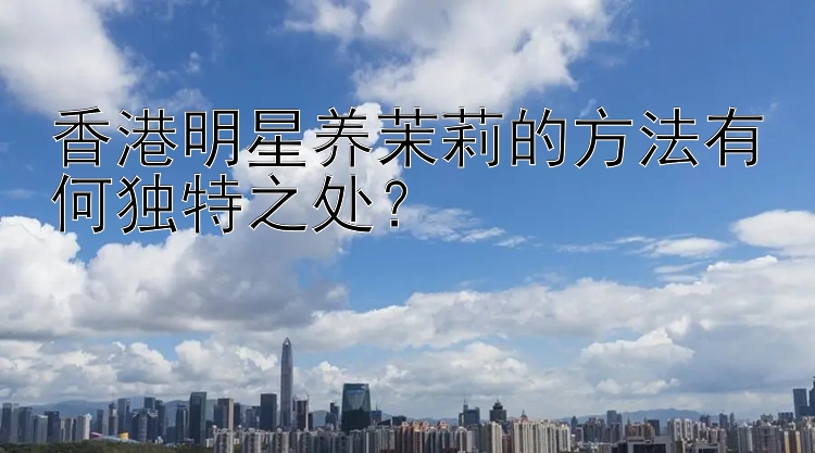 香港明星养茉莉的方法有何独特之处？