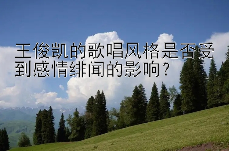 王俊凯的歌唱风格是否受到感情绯闻的影响？